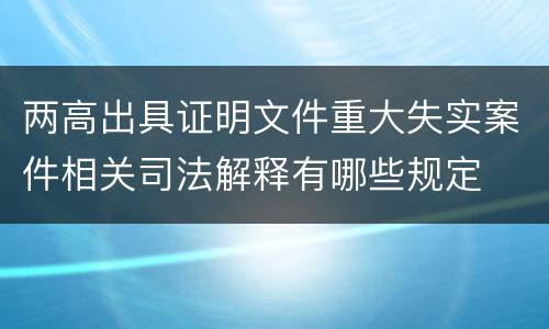两高出具证明文件重大失实案件相关司法解释有哪些规定
