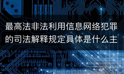 最高法非法利用信息网络犯罪的司法解释规定具体是什么主要内容
