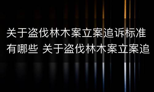 关于盗伐林木案立案追诉标准有哪些 关于盗伐林木案立案追诉标准有哪些规定