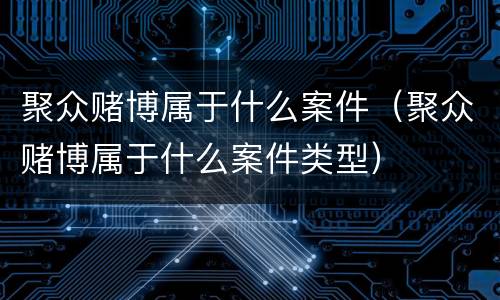 聚众赌博属于什么案件（聚众赌博属于什么案件类型）