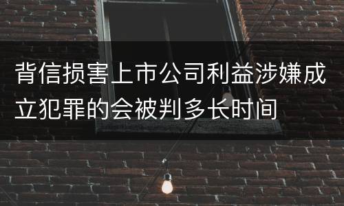 背信损害上市公司利益涉嫌成立犯罪的会被判多长时间
