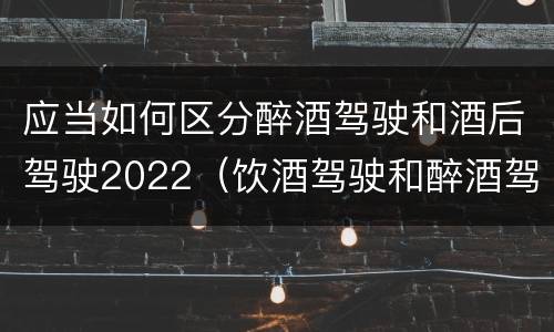应当如何区分醉酒驾驶和酒后驾驶2022（饮酒驾驶和醉酒驾驶的界定标准是什么）
