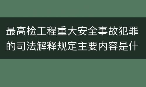 最高检工程重大安全事故犯罪的司法解释规定主要内容是什么