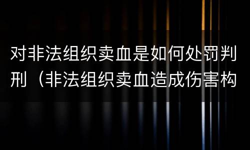 对非法组织卖血是如何处罚判刑（非法组织卖血造成伤害构成什么罪）