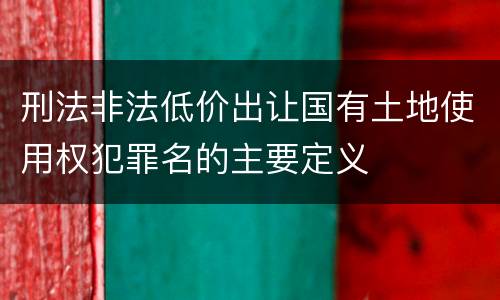 刑法非法低价出让国有土地使用权犯罪名的主要定义