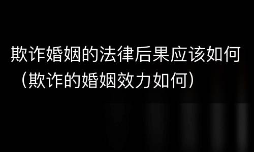 欺诈婚姻的法律后果应该如何（欺诈的婚姻效力如何）