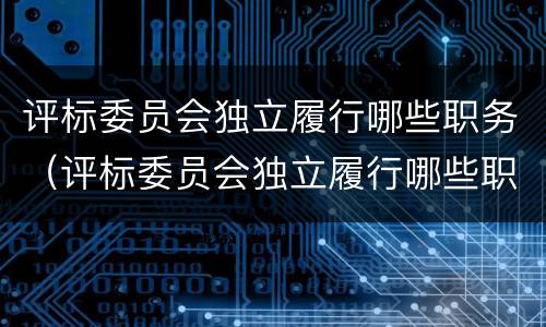 评标委员会独立履行哪些职务（评标委员会独立履行哪些职务责任）