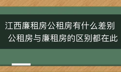 江西廉租房公租房有什么差别 公租房与廉租房的区别都在此,别再搞错了!