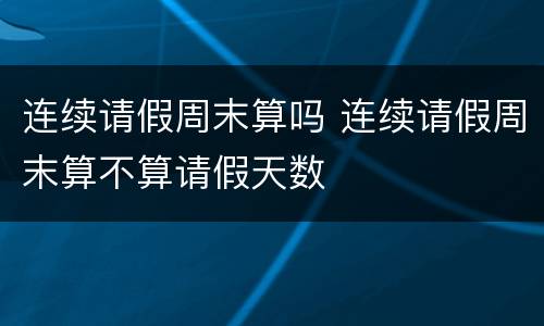 连续请假周末算吗 连续请假周末算不算请假天数