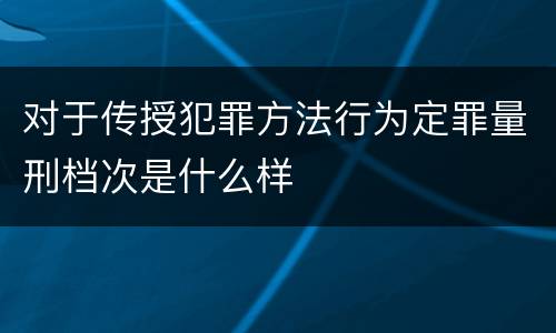对于传授犯罪方法行为定罪量刑档次是什么样