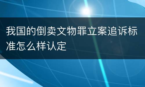 我国的倒卖文物罪立案追诉标准怎么样认定