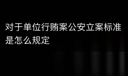 对于单位行贿案公安立案标准是怎么规定
