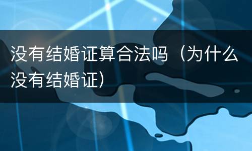没有结婚证算合法吗（为什么没有结婚证）