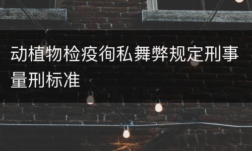 动植物检疫徇私舞弊规定刑事量刑标准