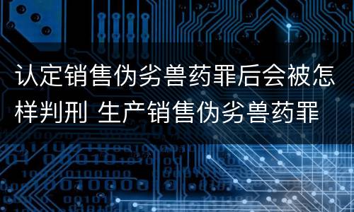 认定销售伪劣兽药罪后会被怎样判刑 生产销售伪劣兽药罪