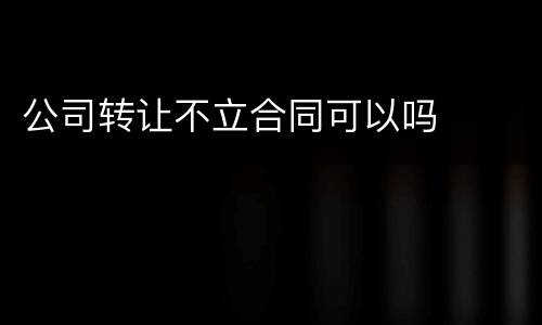 公司转让不立合同可以吗