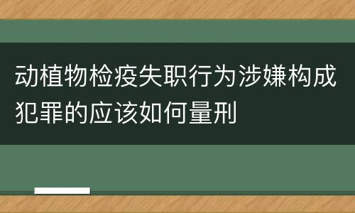 动植物检疫失职行为涉嫌构成犯罪的应该如何量刑