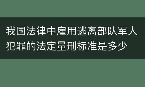 我国法律中雇用逃离部队军人犯罪的法定量刑标准是多少