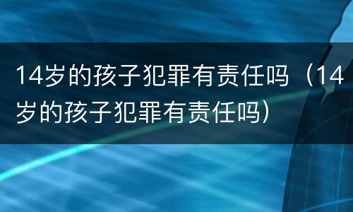 14岁的孩子犯罪有责任吗（14岁的孩子犯罪有责任吗）