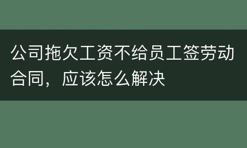 公司拖欠工资不给员工签劳动合同，应该怎么解决