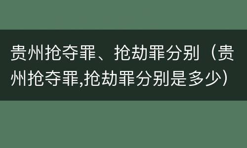 贵州抢夺罪、抢劫罪分别（贵州抢夺罪,抢劫罪分别是多少）