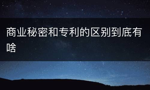 商业秘密和专利的区别到底有啥
