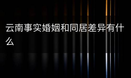 云南事实婚姻和同居差异有什么