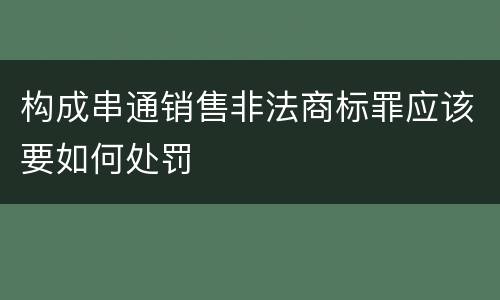 构成串通销售非法商标罪应该要如何处罚