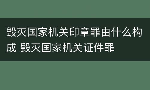毁灭国家机关印章罪由什么构成 毁灭国家机关证件罪