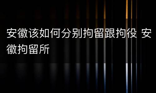 安徽该如何分别拘留跟拘役 安徽拘留所