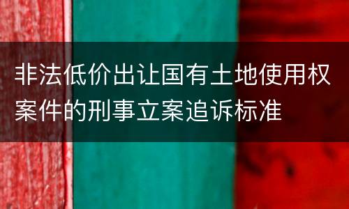 非法低价出让国有土地使用权案件的刑事立案追诉标准