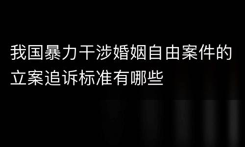 我国暴力干涉婚姻自由案件的立案追诉标准有哪些