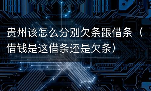 贵州该怎么分别欠条跟借条（借钱是这借条还是欠条）