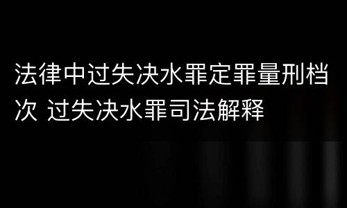 法律中过失决水罪定罪量刑档次 过失决水罪司法解释