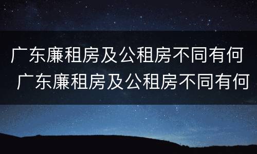 广东廉租房及公租房不同有何 广东廉租房及公租房不同有何影响