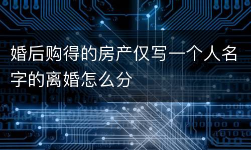 婚后购得的房产仅写一个人名字的离婚怎么分