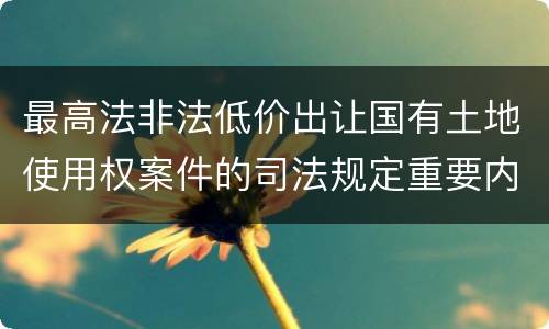 最高法非法低价出让国有土地使用权案件的司法规定重要内容都有哪些