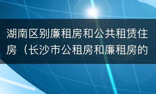 湖南区别廉租房和公共租赁住房（长沙市公租房和廉租房的区别）