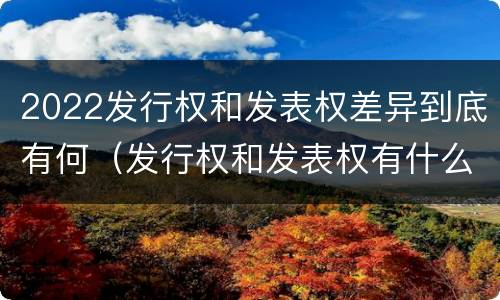 2022发行权和发表权差异到底有何（发行权和发表权有什么区别）