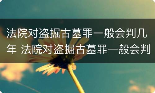 法院对盗掘古墓罪一般会判几年 法院对盗掘古墓罪一般会判几年呢