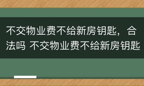 不交物业费不给新房钥匙，合法吗 不交物业费不给新房钥匙合法吗