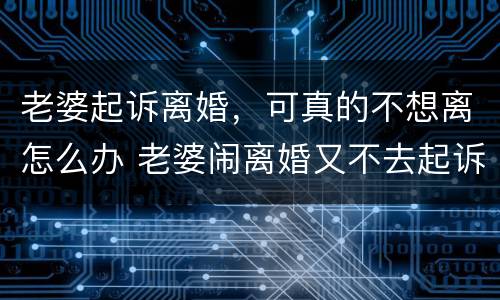 老婆起诉离婚，可真的不想离怎么办 老婆闹离婚又不去起诉