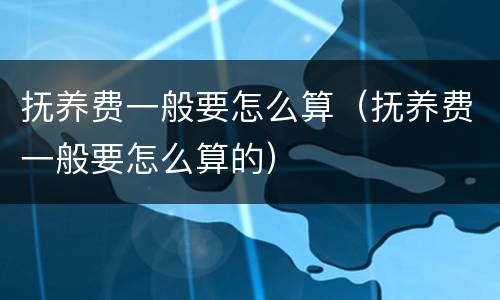 抚养费一般要怎么算（抚养费一般要怎么算的）