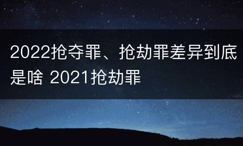 2022抢夺罪、抢劫罪差异到底是啥 2021抢劫罪