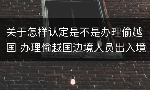 关于怎样认定是不是办理偷越国 办理偷越国边境人员出入境证件罪
