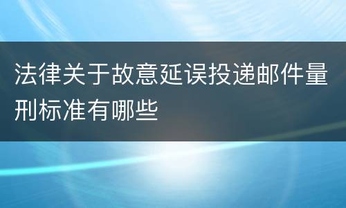 法律关于故意延误投递邮件量刑标准有哪些