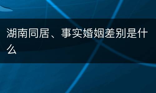 湖南同居、事实婚姻差别是什么