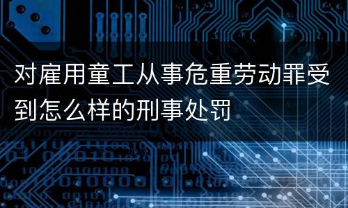 对雇用童工从事危重劳动罪受到怎么样的刑事处罚