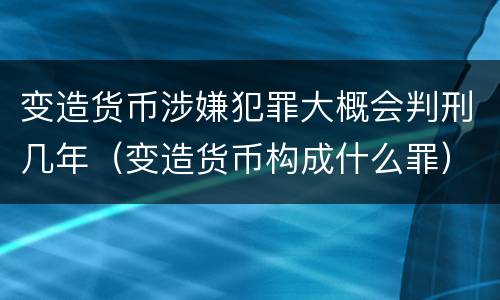 变造货币涉嫌犯罪大概会判刑几年（变造货币构成什么罪）