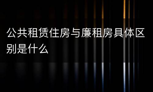 公共租赁住房与廉租房具体区别是什么
